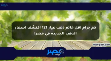 كم جرام أقل خاتم ذهب عيار 21؟ اكتشف أسعار الذهب الجديدة في مصر!